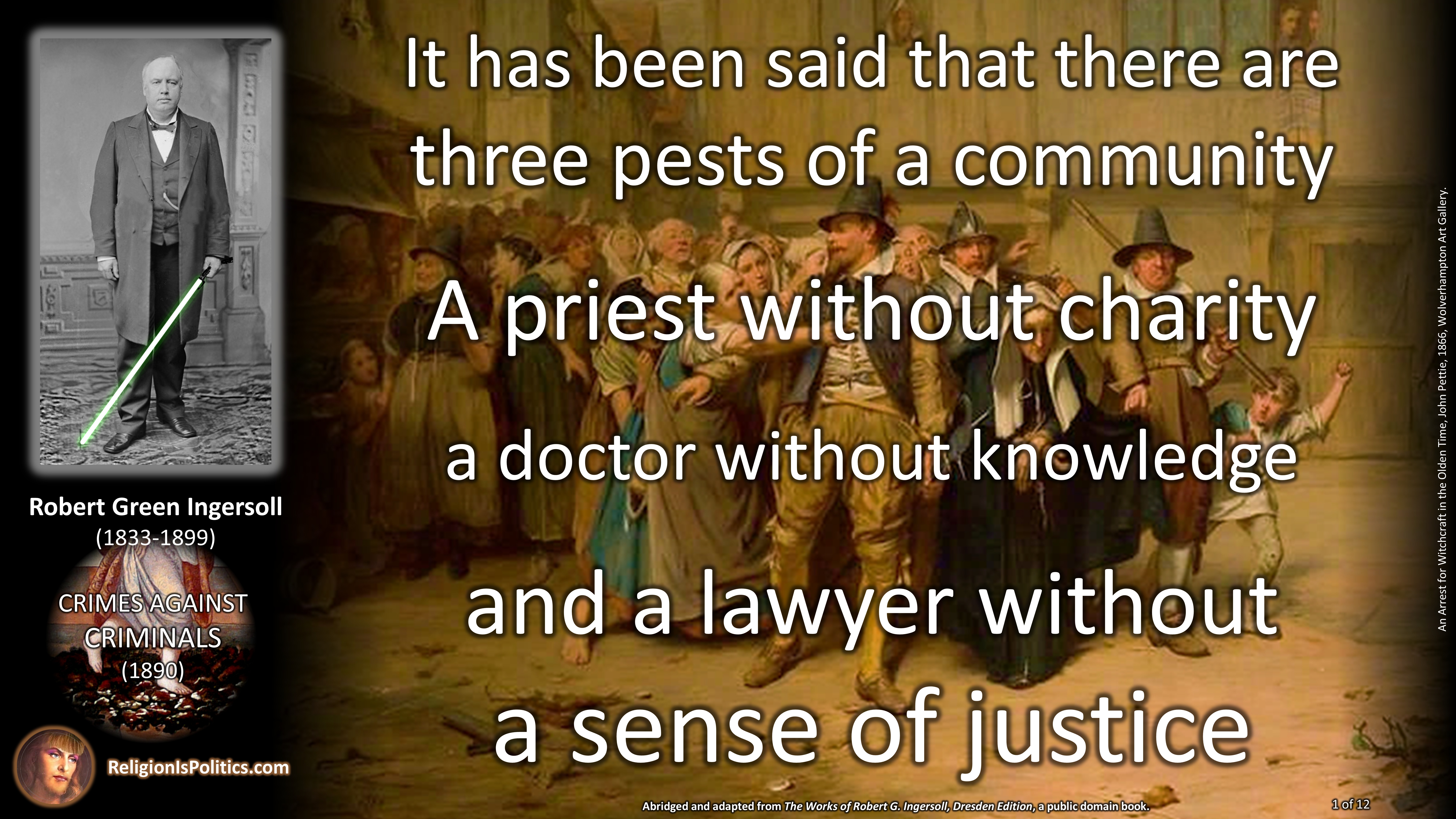 From "Crimes Against Criminals," by Robert Green Ingersoll, "It has been said that there are three pests of a community: a priest without charity, a doctor without knowledge, and a lawyer without a sense of justice."